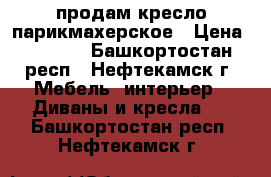 продам кресло парикмахерское › Цена ­ 2 000 - Башкортостан респ., Нефтекамск г. Мебель, интерьер » Диваны и кресла   . Башкортостан респ.,Нефтекамск г.